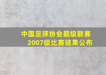 中国足球协会超级联赛2007级比赛结果公布