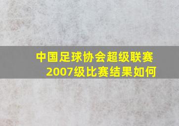 中国足球协会超级联赛2007级比赛结果如何