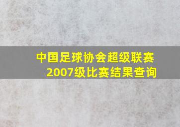 中国足球协会超级联赛2007级比赛结果查询