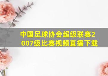 中国足球协会超级联赛2007级比赛视频直播下载