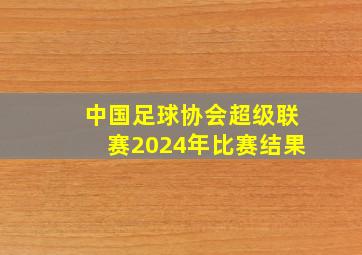 中国足球协会超级联赛2024年比赛结果