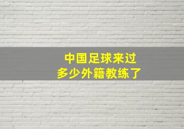 中国足球来过多少外籍教练了