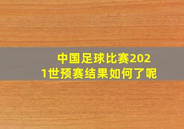 中国足球比赛2021世预赛结果如何了呢