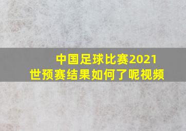 中国足球比赛2021世预赛结果如何了呢视频