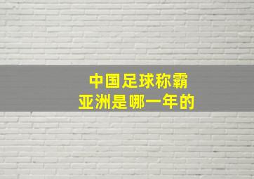 中国足球称霸亚洲是哪一年的