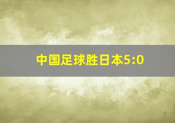 中国足球胜日本5:0