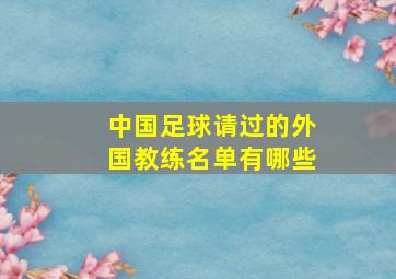 中国足球请过的外国教练名单有哪些