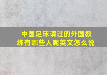 中国足球请过的外国教练有哪些人呢英文怎么说