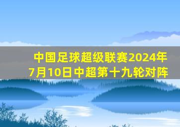 中国足球超级联赛2024年7月10日中超第十九轮对阵