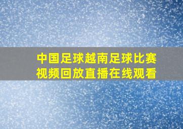 中国足球越南足球比赛视频回放直播在线观看