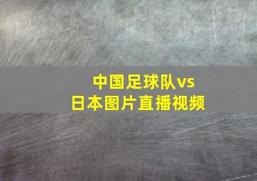 中国足球队vs日本图片直播视频