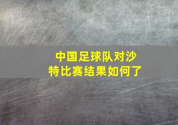 中国足球队对沙特比赛结果如何了