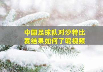 中国足球队对沙特比赛结果如何了呢视频