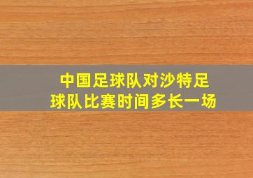 中国足球队对沙特足球队比赛时间多长一场