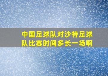 中国足球队对沙特足球队比赛时间多长一场啊