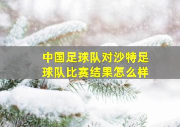 中国足球队对沙特足球队比赛结果怎么样