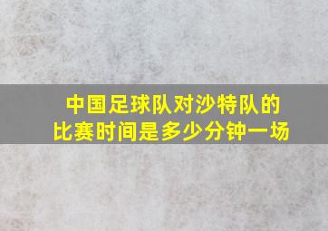 中国足球队对沙特队的比赛时间是多少分钟一场