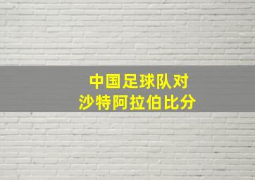 中国足球队对沙特阿拉伯比分