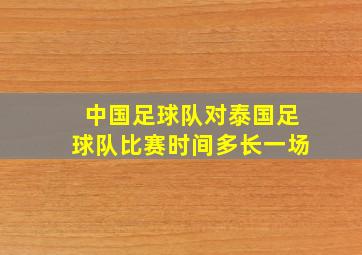 中国足球队对泰国足球队比赛时间多长一场