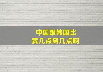 中国跟韩国比赛几点到几点啊