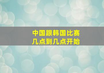 中国跟韩国比赛几点到几点开始