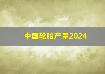 中国轮胎产量2024