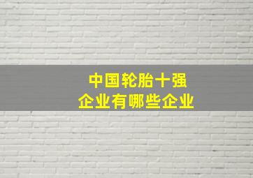 中国轮胎十强企业有哪些企业