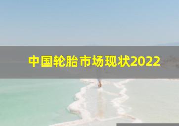 中国轮胎市场现状2022