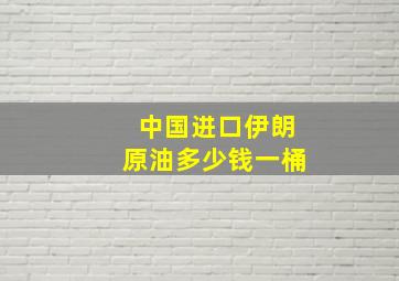 中国进口伊朗原油多少钱一桶