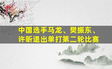 中国选手马龙、樊振东、许昕退出单打第二轮比赛