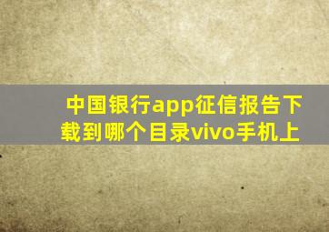 中国银行app征信报告下载到哪个目录vivo手机上