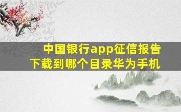 中国银行app征信报告下载到哪个目录华为手机