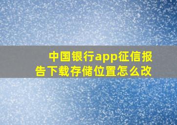 中国银行app征信报告下载存储位置怎么改