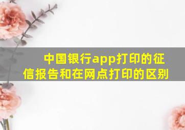 中国银行app打印的征信报告和在网点打印的区别