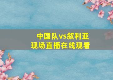 中国队vs叙利亚现场直播在线观看