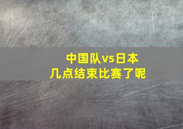 中国队vs日本几点结束比赛了呢