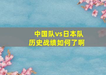 中国队vs日本队历史战绩如何了啊