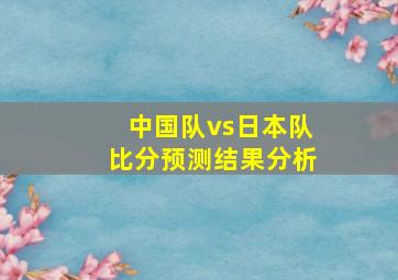 中国队vs日本队比分预测结果分析