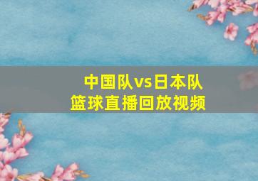 中国队vs日本队篮球直播回放视频