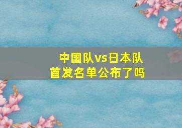 中国队vs日本队首发名单公布了吗