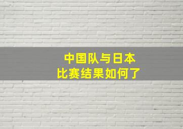 中国队与日本比赛结果如何了