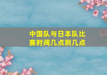 中国队与日本队比赛时间几点到几点