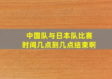 中国队与日本队比赛时间几点到几点结束啊