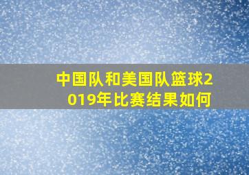 中国队和美国队篮球2019年比赛结果如何