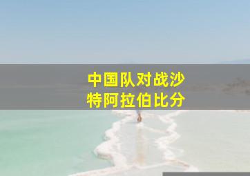 中国队对战沙特阿拉伯比分