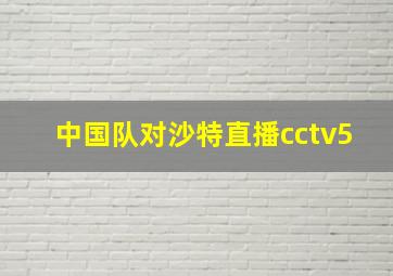 中国队对沙特直播cctv5