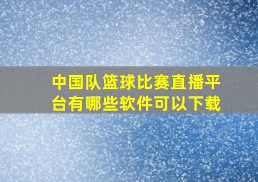 中国队篮球比赛直播平台有哪些软件可以下载