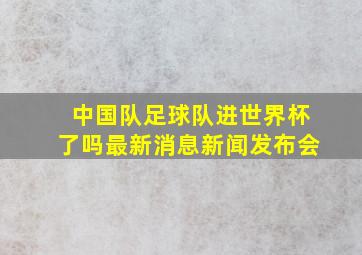 中国队足球队进世界杯了吗最新消息新闻发布会