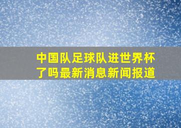 中国队足球队进世界杯了吗最新消息新闻报道