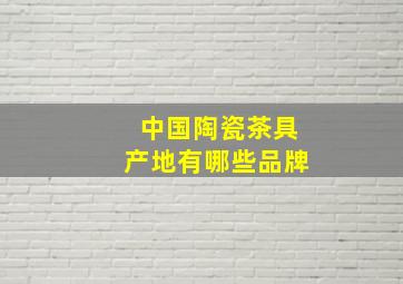 中国陶瓷茶具产地有哪些品牌